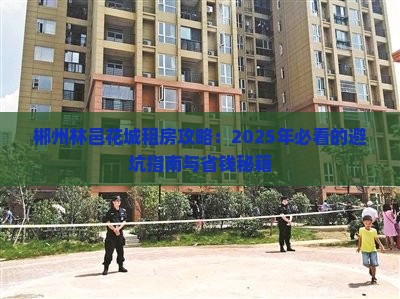 郴州林邑花城租房攻略：2025年必看的避坑指南与省钱秘籍